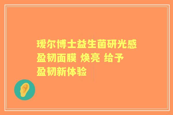 瑷尔博士益生菌研光感盈韧面膜 焕亮 给予盈韧新体验