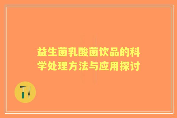 益生菌乳酸菌饮品的科学处理方法与应用探讨