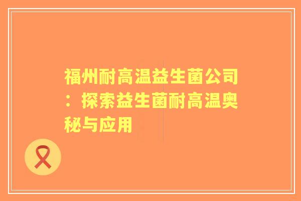 福州耐高温益生菌公司：探索益生菌耐高温奥秘与应用