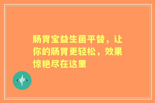 肠胃宝益生菌平替，让你的肠胃更轻松，效果惊艳尽在这里