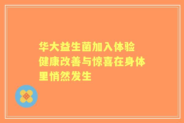 华大益生菌加入体验 健康改善与惊喜在身体里悄然发生