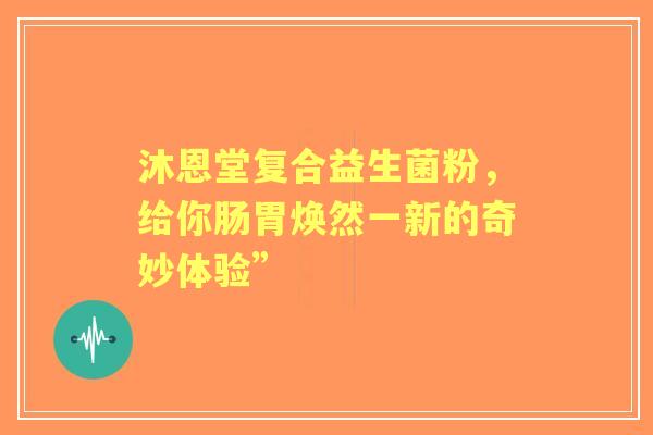 沐恩堂复合益生菌粉，给你肠胃焕然一新的奇妙体验”