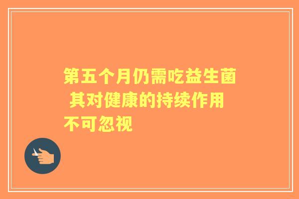 第五个月仍需吃益生菌 其对健康的持续作用不可忽视