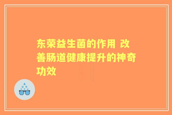 东荣益生菌的作用 改善肠道健康提升的神奇功效