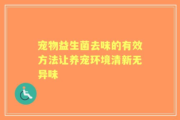 宠物益生菌去味的有效方法让养宠环境清新无异味