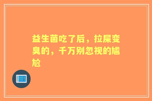 益生菌吃了后，拉屎变臭的，千万别忽视的尴尬