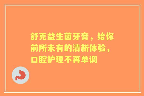 舒克益生菌牙膏，给你前所未有的清新体验，口腔护理不再单调