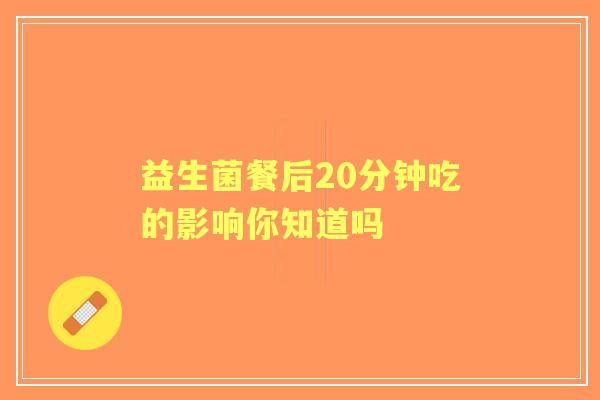益生菌餐后20分钟吃的影响你知道吗