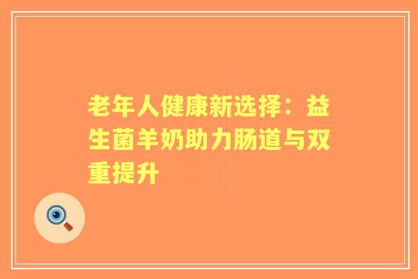 老年人健康新选择：益生菌羊奶助力肠道与双重提升