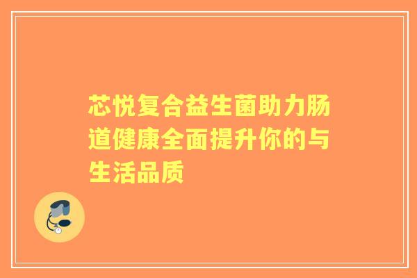 芯悦复合益生菌助力肠道健康全面提升你的与生活品质