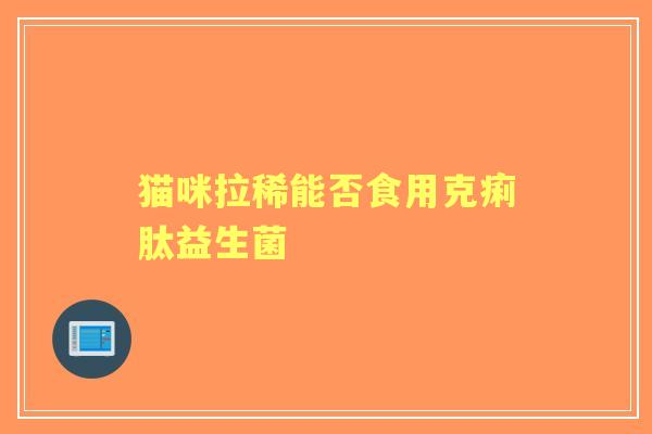 猫咪拉稀能否食用克痢肽益生菌