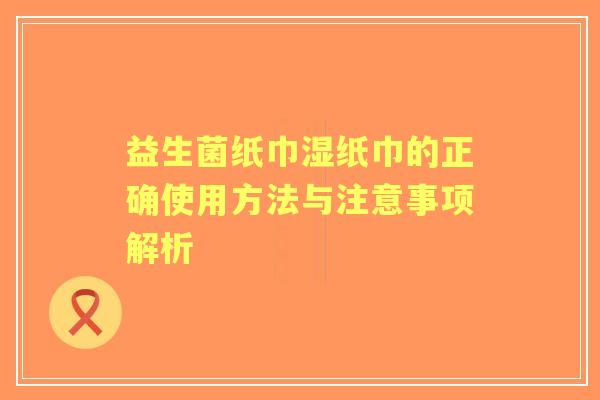 益生菌纸巾湿纸巾的正确使用方法与注意事项解析