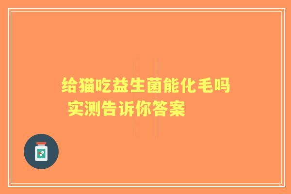 给猫吃益生菌能化毛吗 实测告诉你答案
