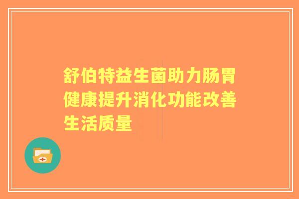 舒伯特益生菌助力肠胃健康提升消化功能改善生活质量