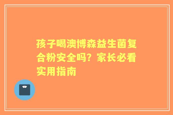 孩子喝澳博森益生菌复合粉安全吗？家长必看实用指南