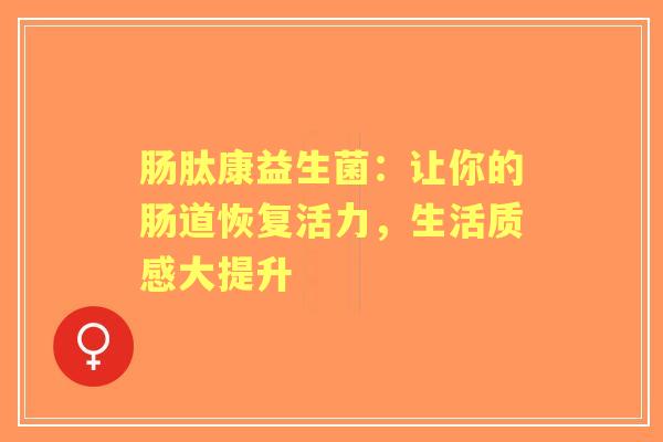 肠肽康益生菌：让你的肠道恢复活力，生活质感大提升