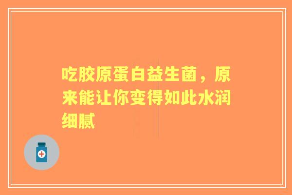 吃胶原蛋白益生菌，原来能让你变得如此水润细腻
