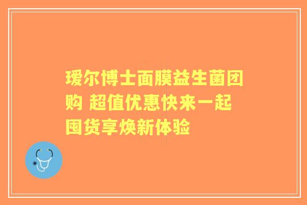 瑷尔博士面膜益生菌团购 超值优惠快来一起囤货享焕新体验