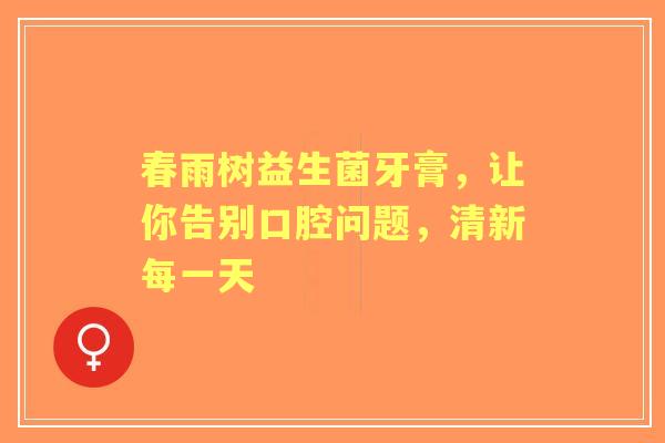 春雨树益生菌牙膏，让你告别口腔问题，清新每一天