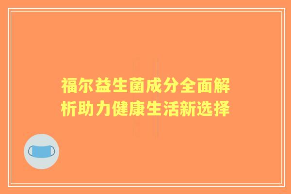福尔益生菌成分全面解析助力健康生活新选择