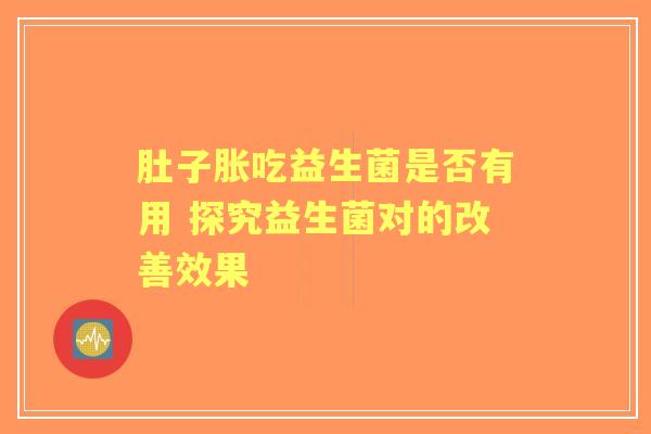 肚子胀吃益生菌是否有用 探究益生菌对的改善效果