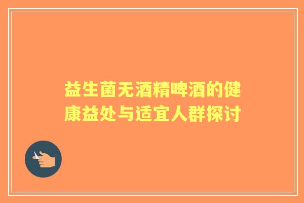益生菌无酒精啤酒的健康益处与适宜人群探讨