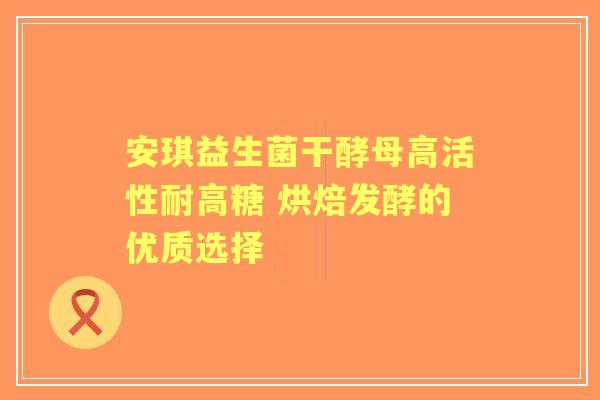 安琪益生菌干酵母高活性耐高糖 烘焙发酵的优质选择