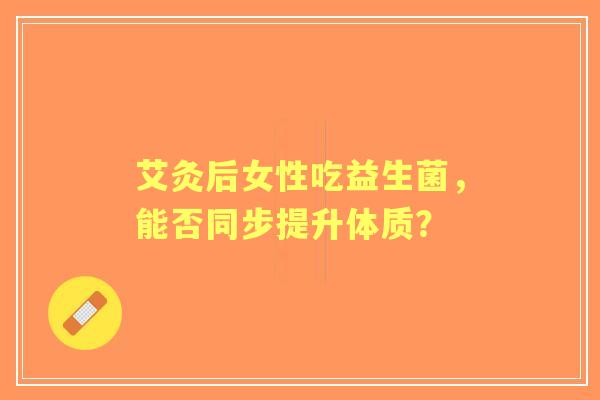 艾灸后女性吃益生菌，能否同步提升体质？