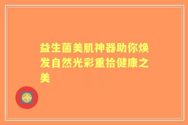 益生菌美肌神器助你焕发自然光彩重拾健康之美