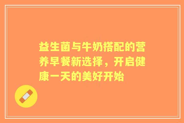 益生菌与牛奶搭配的营养早餐新选择，开启健康一天的美好开始