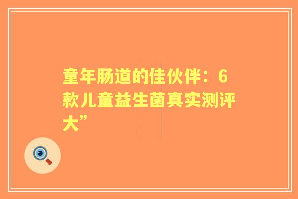 童年肠道的佳伙伴：6款儿童益生菌真实测评大”