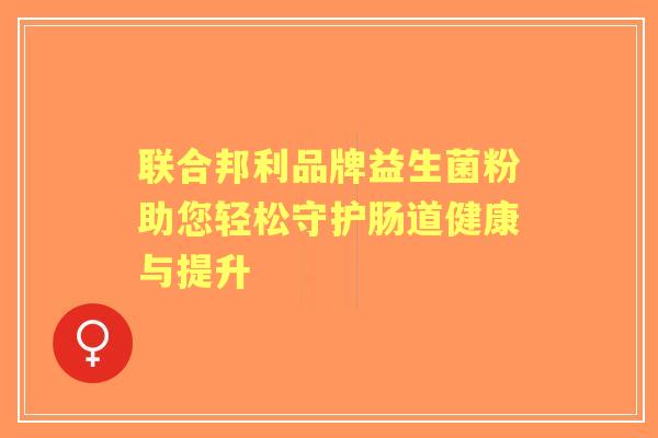 联合邦利品牌益生菌粉助您轻松守护肠道健康与提升
