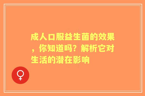 成人口服益生菌的效果，你知道吗？解析它对生活的潜在影响