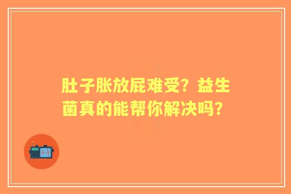 肚子胀放屁难受？益生菌真的能帮你解决吗？