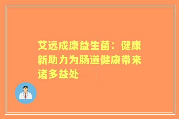 艾远成康益生菌：健康新助力为肠道健康带来诸多益处