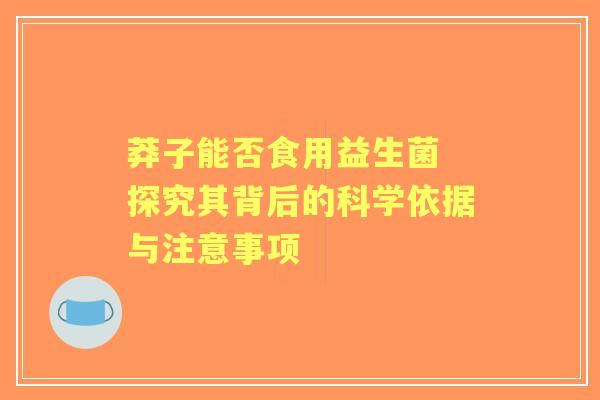 莽子能否食用益生菌 探究其背后的科学依据与注意事项