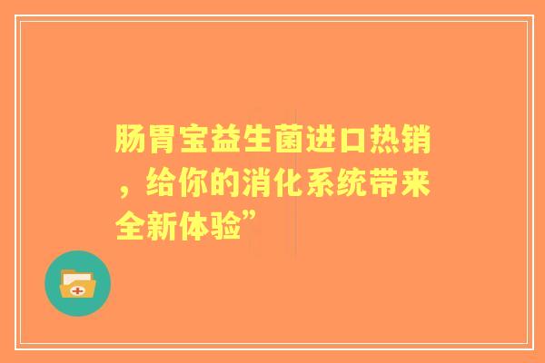 肠胃宝益生菌进口热销，给你的消化系统带来全新体验”