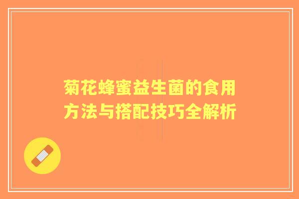 菊花蜂蜜益生菌的食用方法与搭配技巧全解析
