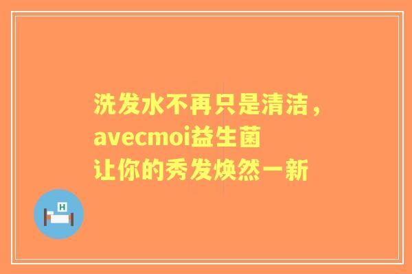 洗发水不再只是清洁，avecmoi益生菌让你的秀发焕然一新