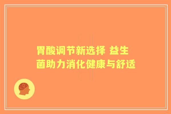 胃酸调节新选择 益生菌助力消化健康与舒适