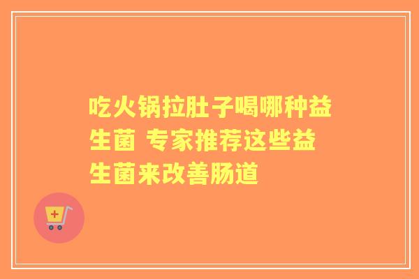 吃火锅拉肚子喝哪种益生菌 专家推荐这些益生菌来改善肠道