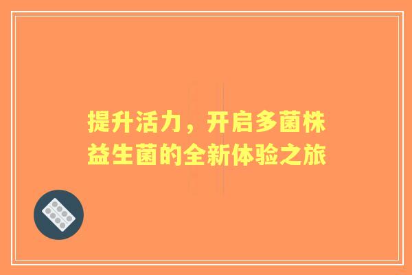 提升活力，开启多菌株益生菌的全新体验之旅