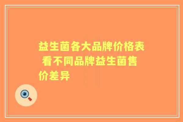 益生菌各大品牌价格表 看不同品牌益生菌售价差异