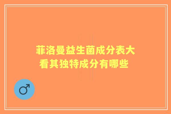 菲洛曼益生菌成分表大 看其独特成分有哪些