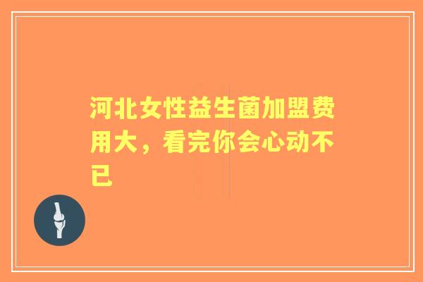 河北女性益生菌加盟费用大，看完你会心动不已