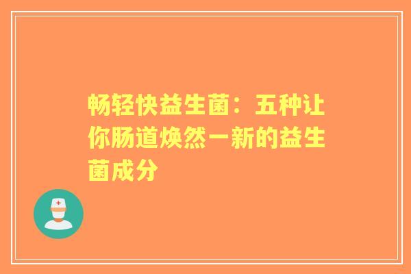 畅轻快益生菌：五种让你肠道焕然一新的益生菌成分
