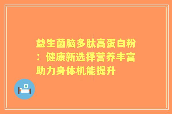 益生菌脑多肽高蛋白粉：健康新选择营养丰富助力身体机能提升
