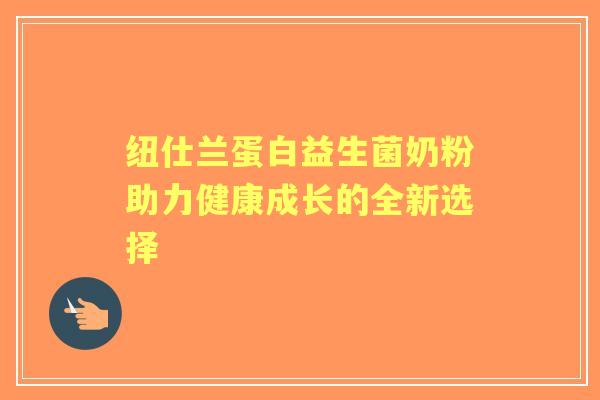 纽仕兰蛋白益生菌奶粉助力健康成长的全新选择