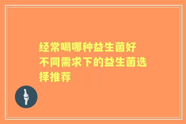 经常喝哪种益生菌好 不同需求下的益生菌选择推荐
