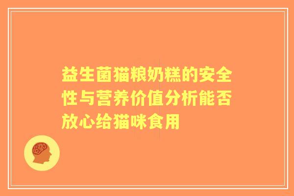 益生菌猫粮奶糕的安全性与营养价值分析能否放心给猫咪食用